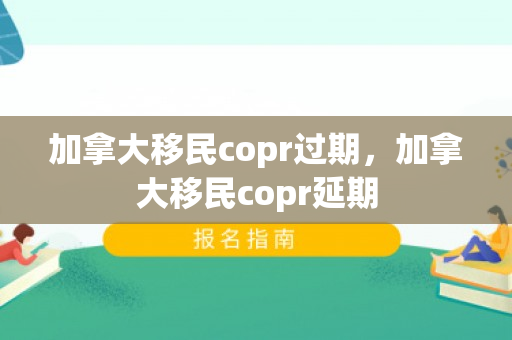 加拿大移民copr过期，加拿大移民copr延期