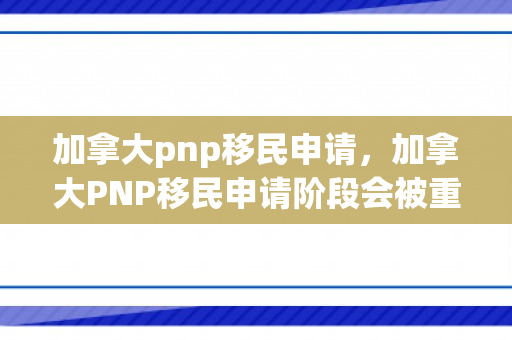 加拿大pnp移民申请，加拿大PNP移民申请阶段会被重新审查工作状态么