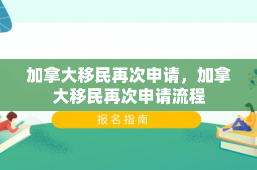 加拿大移民再次申请，加拿大移民再次申请流程