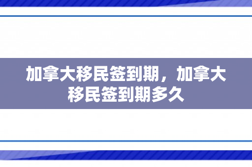加拿大移民签到期，加拿大移民签到期多久