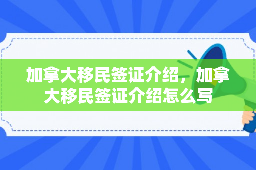 加拿大移民签证介绍，加拿大移民签证介绍怎么写