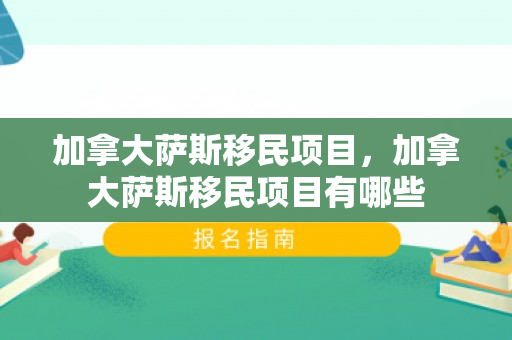 加拿大萨斯移民项目，加拿大萨斯移民项目有哪些