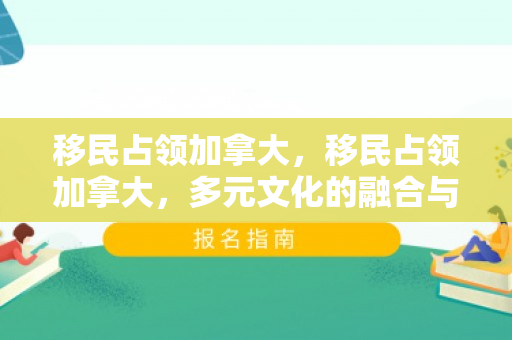 移民占领加拿大，移民占领加拿大，多元文化的融合与挑战