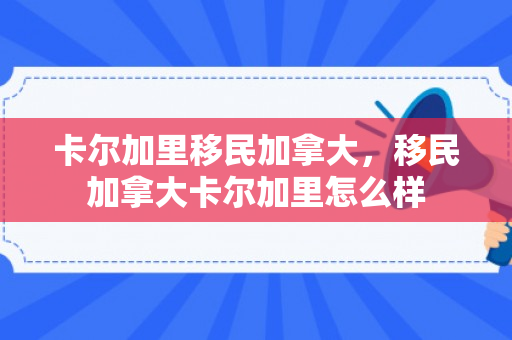 卡尔加里移民加拿大，移民加拿大卡尔加里怎么样