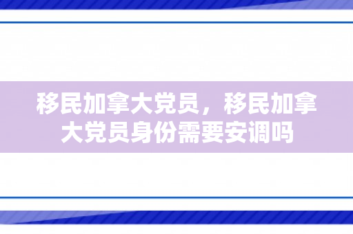 移民加拿大党员，移民加拿大党员身份需要安调吗