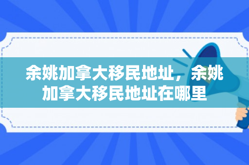 余姚加拿大移民地址，余姚加拿大移民地址在哪里