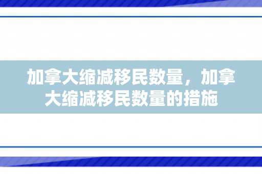 加拿大缩减移民数量，加拿大缩减移民数量的措施