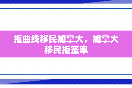 拒曲线移民加拿大，加拿大移民拒签率