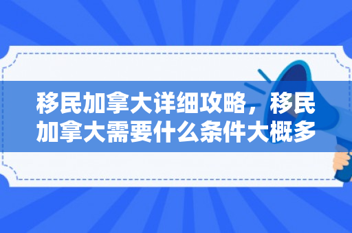 移民加拿大详细攻略，移民加拿大需要什么条件大概多少钱
