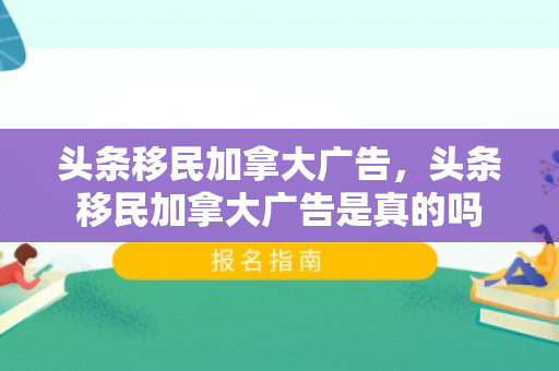 头条移民加拿大广告，头条移民加拿大广告是真的吗