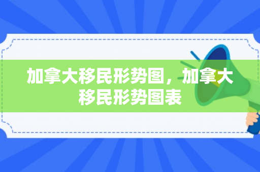加拿大移民形势图，加拿大移民形势图表