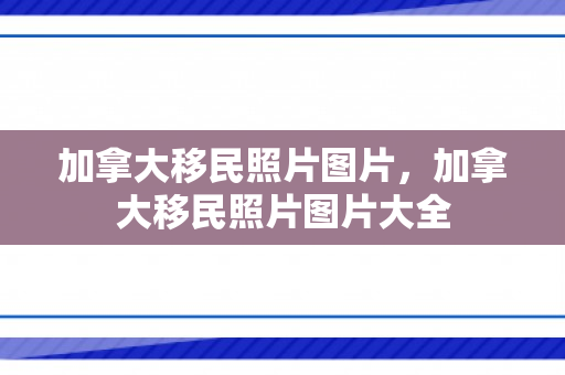 加拿大移民照片图片，加拿大移民照片图片大全