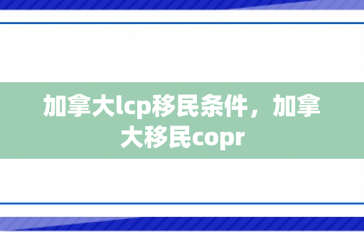 加拿大lcp移民条件，加拿大移民copr