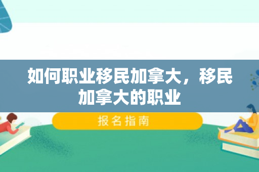 如何职业移民加拿大，移民加拿大的职业