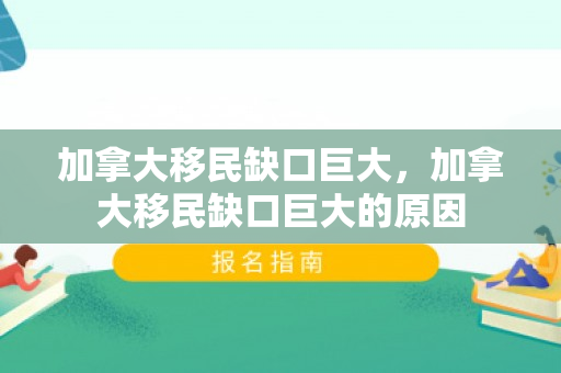 加拿大移民缺口巨大，加拿大移民缺口巨大的原因