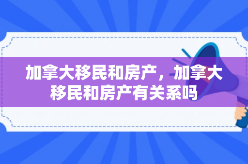 加拿大移民和房产，加拿大移民和房产有关系吗