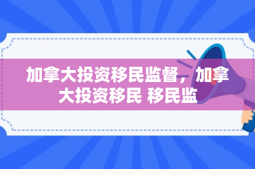 加拿大投资移民监督，加拿大投资移民 移民监