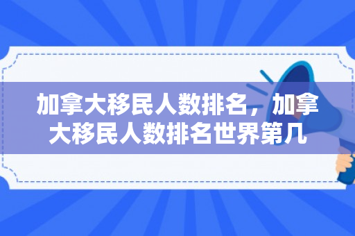 加拿大移民人数排名，加拿大移民人数排名世界第几