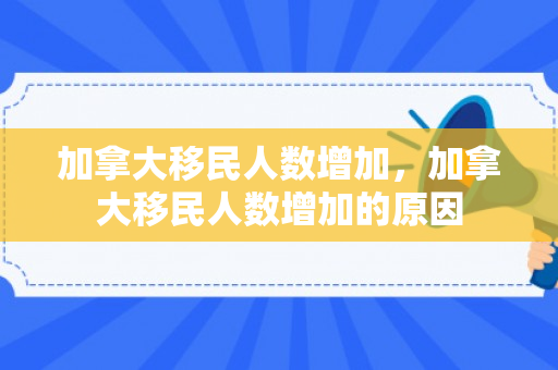 加拿大移民人数增加，加拿大移民人数增加的原因