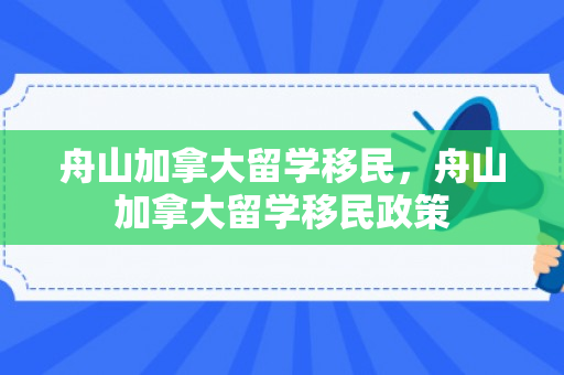 舟山加拿大留学移民，舟山加拿大留学移民政策