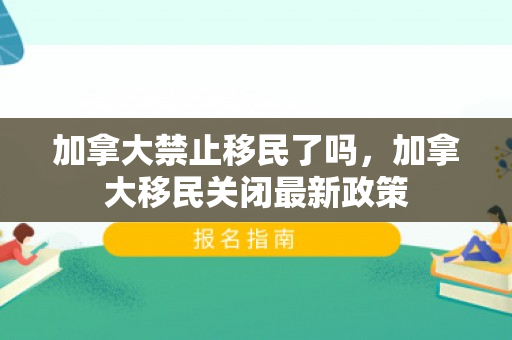 加拿大禁止移民了吗，加拿大移民关闭最新政策