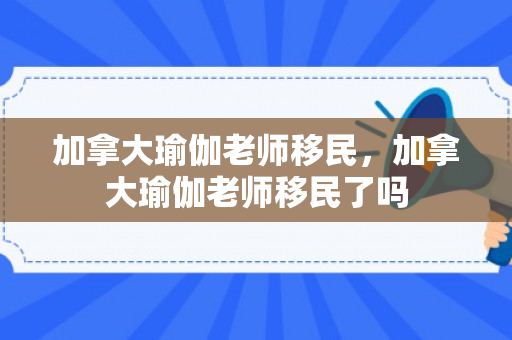 加拿大瑜伽老师移民，加拿大瑜伽老师移民了吗