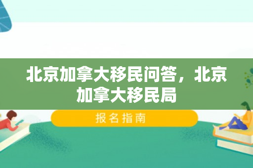 北京加拿大移民问答，北京加拿大移民局