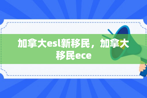 加拿大esl新移民，加拿大移民ece