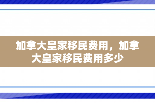加拿大皇家移民费用，加拿大皇家移民费用多少