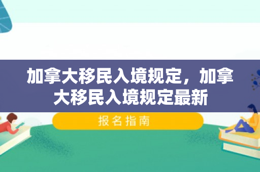 加拿大移民入境规定，加拿大移民入境规定最新