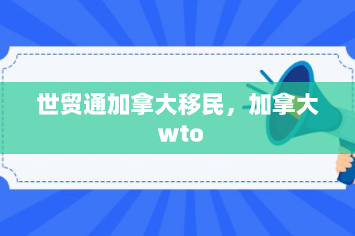 世贸通加拿大移民，加拿大 wto