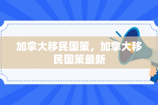 加拿大移民国策，加拿大移民国策最新