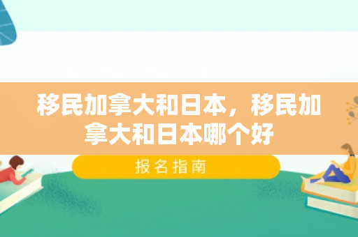 移民加拿大和日本，移民加拿大和日本哪个好