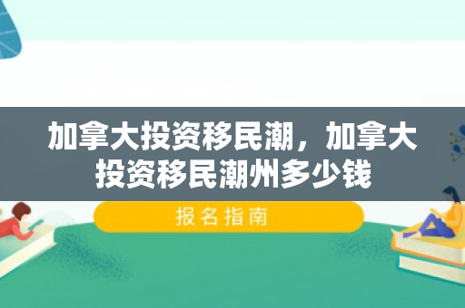 加拿大投资移民潮，加拿大投资移民潮州多少钱