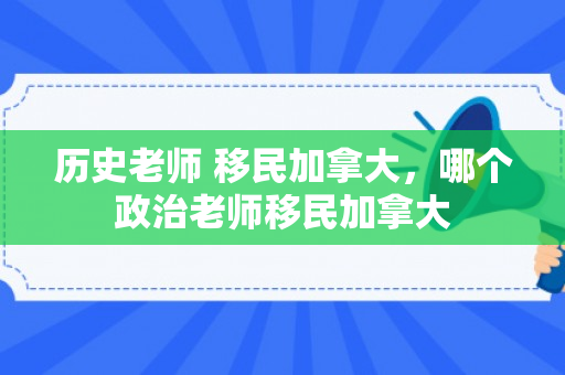 历史老师 移民加拿大，哪个政治老师移民加拿大