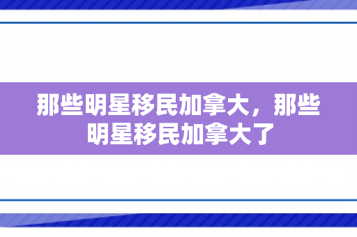 那些明星移民加拿大，那些明星移民加拿大了