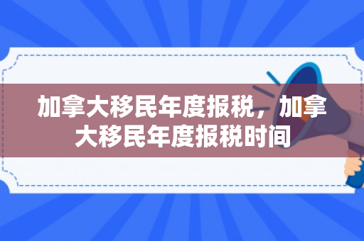 加拿大移民年度报税，加拿大移民年度报税时间