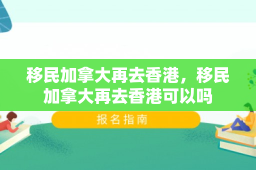 移民加拿大再去香港，移民加拿大再去香港可以吗