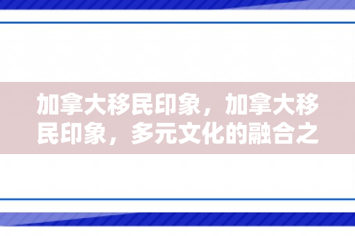 加拿大移民印象，加拿大移民印象，多元文化的融合之地