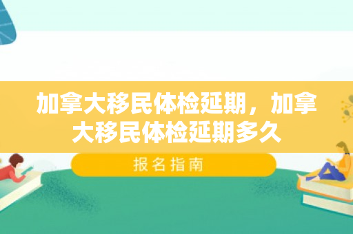 加拿大移民体检延期，加拿大移民体检延期多久