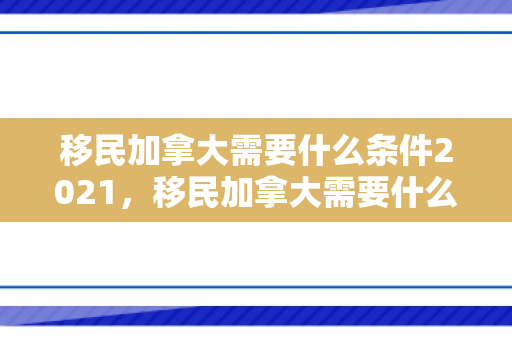 移民加拿大需要什么条件2021，移民加拿大需要什么条件2021年