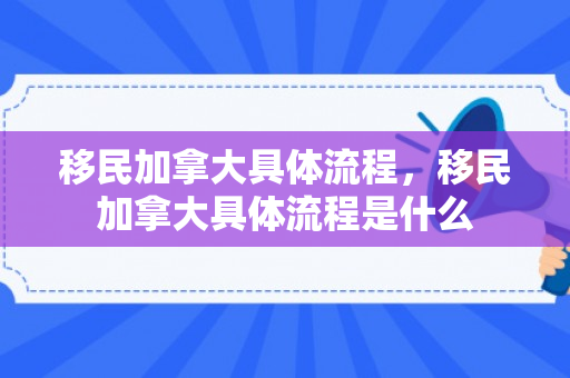 移民加拿大具体流程，移民加拿大具体流程是什么