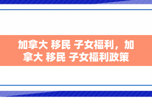 加拿大 移民 子女福利，加拿大 移民 子女福利政策