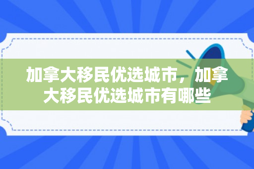 加拿大移民优选城市，加拿大移民优选城市有哪些