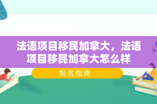 法语项目移民加拿大，法语项目移民加拿大怎么样