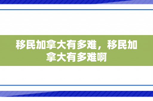 移民加拿大有多难，移民加拿大有多难啊