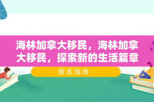 海林加拿大移民，海林加拿大移民，探索新的生活篇章