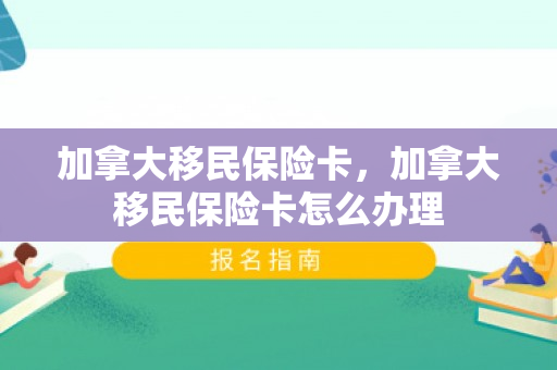 加拿大移民保险卡，加拿大移民保险卡怎么办理