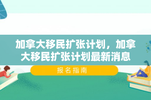 加拿大移民扩张计划，加拿大移民扩张计划最新消息