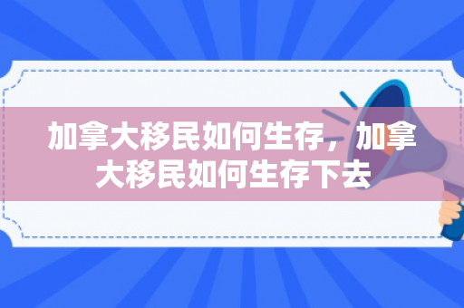 加拿大移民如何生存，加拿大移民如何生存下去
